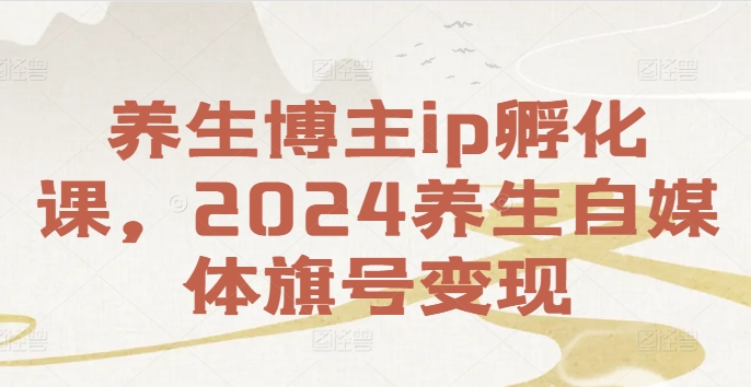 养生博主ip孵化课，2024养生自媒体旗号变现-云帆学社