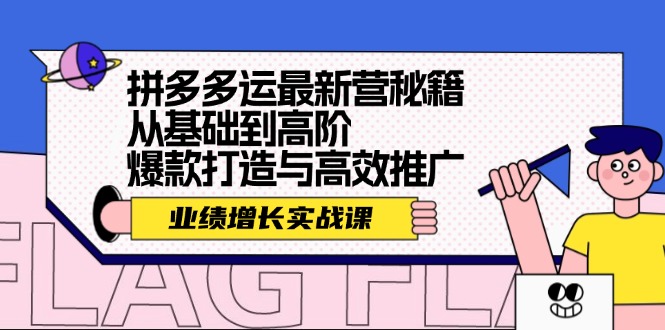 （12260期）拼多多运最新营秘籍：业绩 增长实战课，从基础到高阶，爆款打造与高效推广-云帆学社