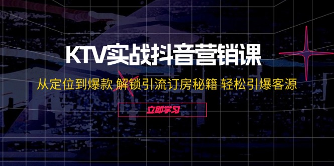 （12261期）KTV实战抖音营销课：从定位到爆款 解锁引流订房秘籍 轻松引爆客源-无水印-云帆学社