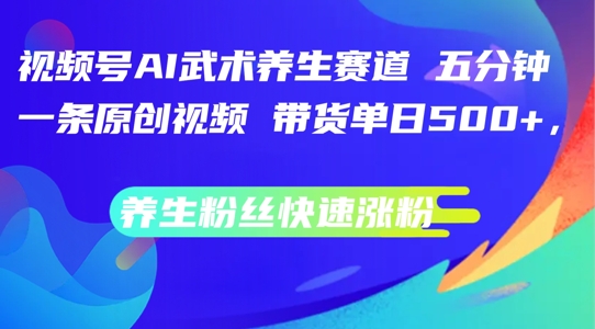 视频号AI武术养生赛道，五分钟一条原创视频，带货单日几张，养生粉丝快速涨粉-云帆学社