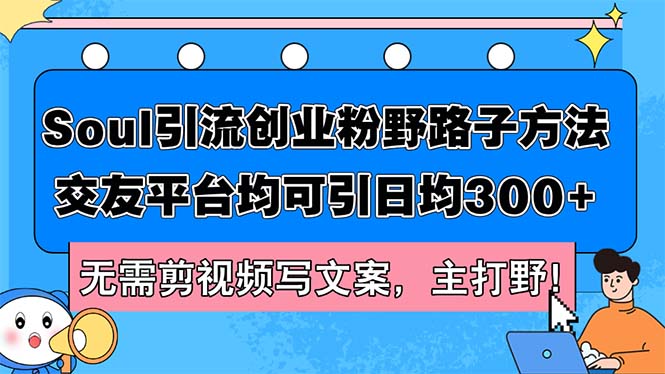 （12281期）Soul引流创业粉野路子方法，交友平台均可引日均300+，无需剪视频写文案…-云帆学社