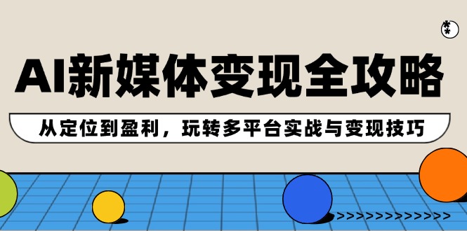 AI新媒体变现全攻略：从定位到盈利，玩转多平台实战与变现技巧-云帆学社