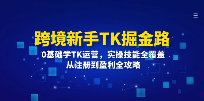 （12287期）跨境新手TK掘金路：0基础学TK运营，实操技能全覆盖，从注册到盈利全攻略-云帆学社