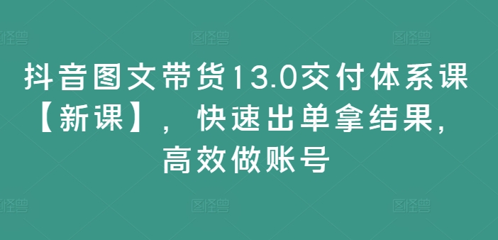 抖音图文带货13.0交付体系课【新课】，快速出单拿结果，高效做账号-云帆学社