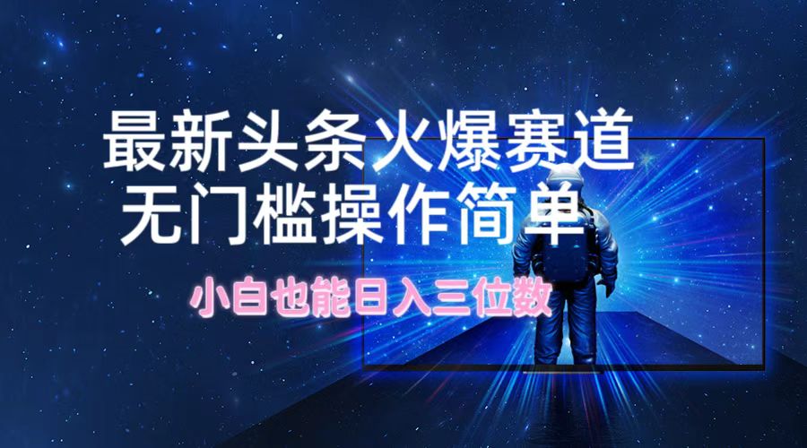 （12300期）最新头条火爆赛道，无门槛操作简单，小白也能日入三位数-云帆学社