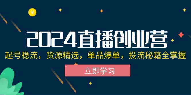 （12308期）2024直播创业营：起号稳流，货源精选，单品爆单，投流秘籍全掌握-云帆学社