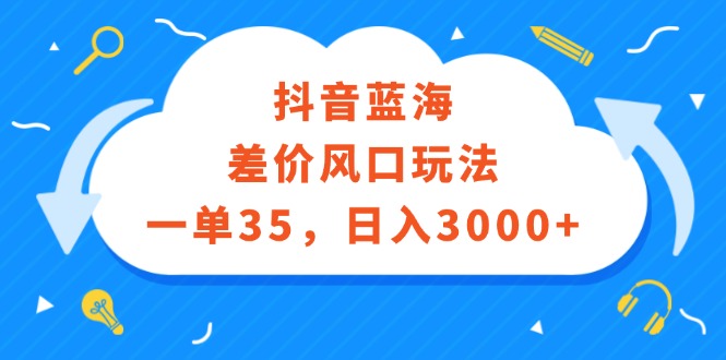 （12322期）抖音蓝海差价风口玩法，一单35，日入3000+-云帆学社