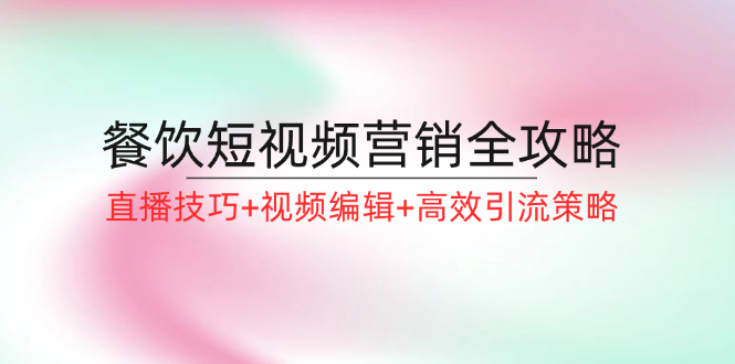 （12335期）餐饮短视频营销全攻略：直播技巧+视频编辑+高效引流策略-云帆学社