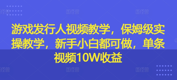 游戏发行人视频教学，保姆级实操教学，新手小白都可做，单条视频10W收益-云帆学社