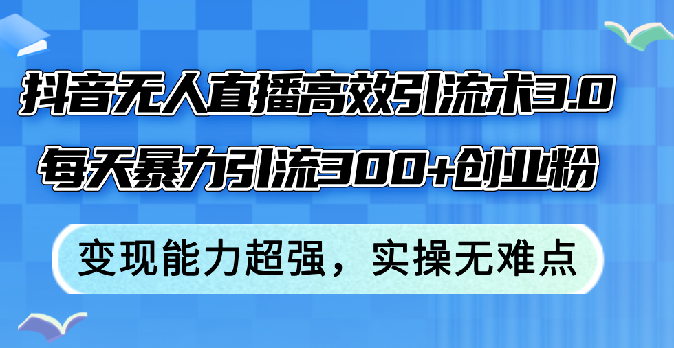 （12343期）抖音无人直播高效引流术3.0，每天暴力引流300+创业粉，变现能力超强，…-云帆学社