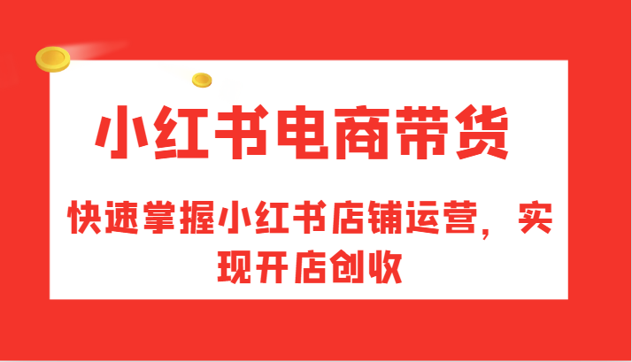 小红书电商带货，快速掌握小红书店铺运营，实现开店创收-云帆学社