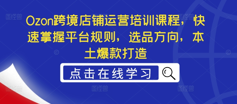 Ozon跨境店铺运营培训课程，快速掌握平台规则，选品方向，本土爆款打造-云帆学社