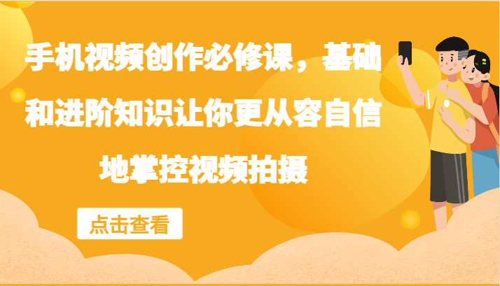 手机视频创作必修课，基础和进阶知识让你更从容自信地掌控视频拍摄-云帆学社