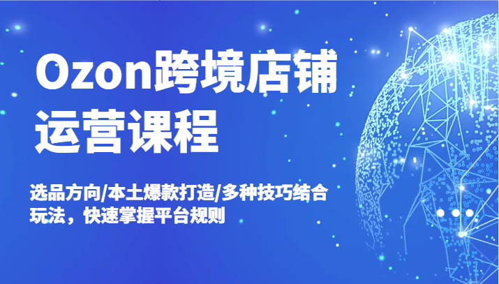 Ozon跨境店铺运营课程，选品方向/本土爆款打造/多种技巧结合玩法，快速掌握平台规则-云帆学社