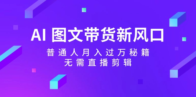 （12348期）AI 图文带货新风口：普通人月入过万秘籍，无需直播剪辑-云帆学社