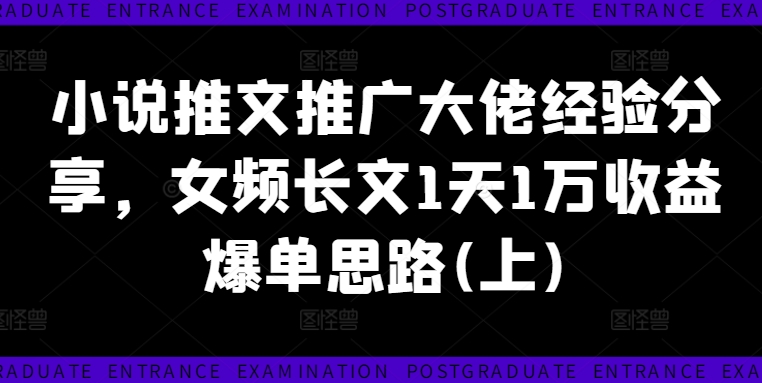 小说推文推广大佬经验分享，女频长文1天1万收益爆单思路(上)-云帆学社