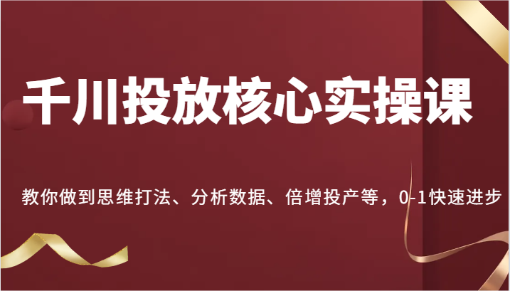 千川投放核心实操课，教你做到思维打法、分析数据、倍增投产等，0-1快速进步-云帆学社