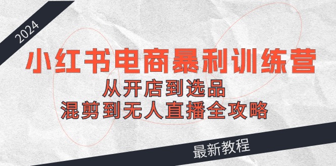 （12361期）2024小红书电商暴利训练营：从开店到选品，混剪到无人直播全攻略-云帆学社