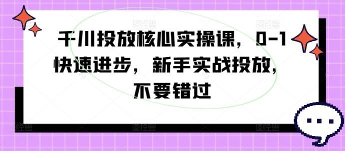 千川投放核心实操课，0-1快速进步，新手实战投放，不要错过-云帆学社