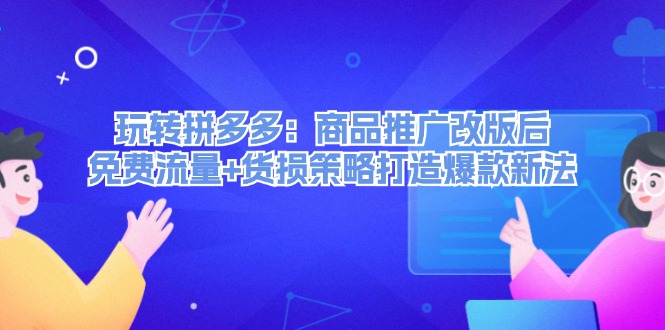 玩转拼多多：商品推广改版后免费流量+货损策略打造爆款新法-云帆学社