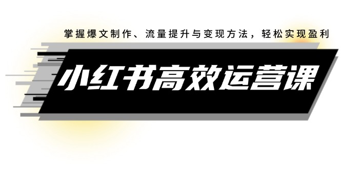 （12369期）小红书高效运营课：掌握爆文制作、流量提升与变现方法，轻松实现盈利-云帆学社