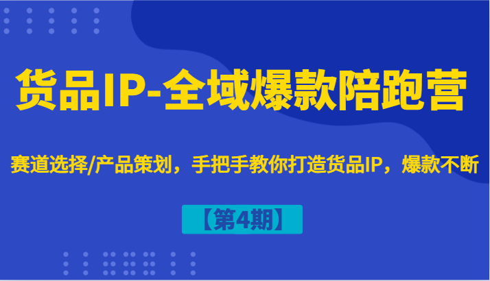 货品IP-全域爆款陪跑营【第4期】赛道选择/产品策划，手把手教你打造货品IP，爆款不断-云帆学社