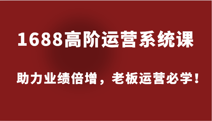 1688高阶运营系统课，助力业绩倍增，老板运营必学！-云帆学社