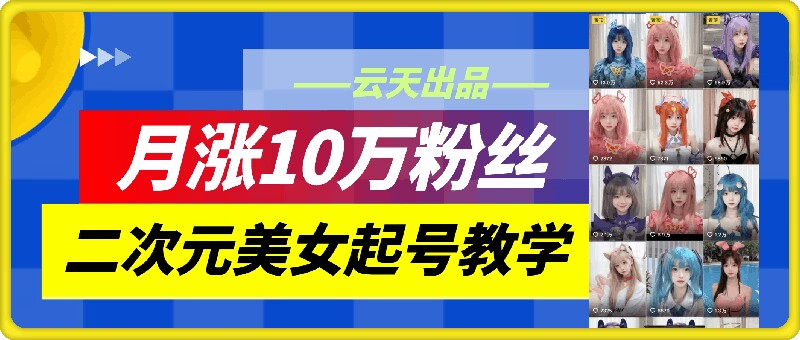 云天二次元美女起号教学，月涨10万粉丝，不判搬运-云帆学社