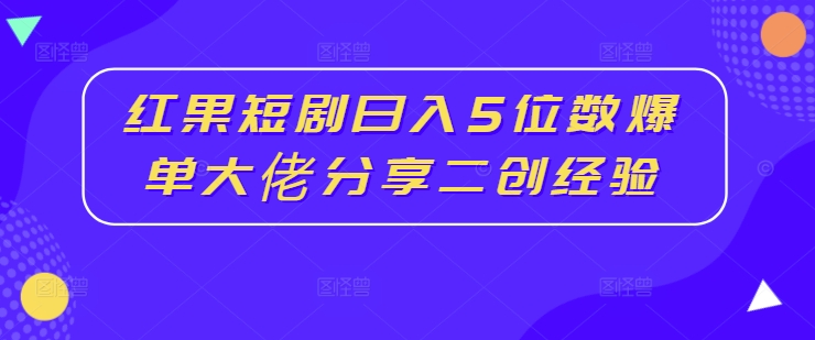 红果短剧日入5位数爆单大佬分享二创经验-云帆学社