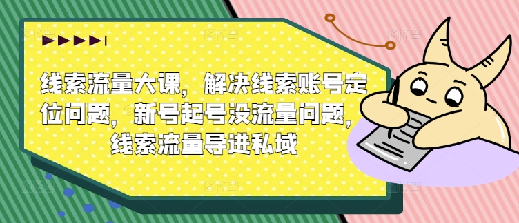 线索流量大课，解决线索账号定位问题，新号起号没流量问题，线索流量导进私域-云帆学社