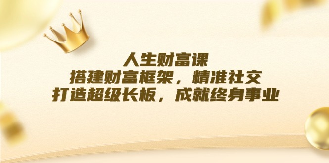 （12384期）人生财富课：搭建财富框架，精准社交，打造超级长板，成就终身事业-云帆学社