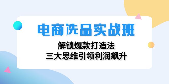 电商选品实战班：解锁爆款打造法，三大思维引领利润飙升-云帆学社