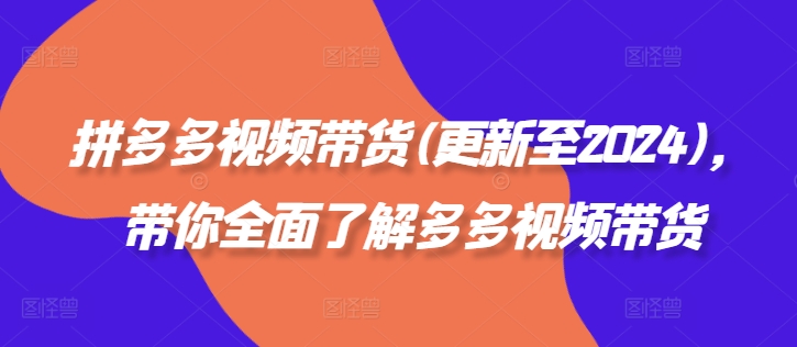 拼多多视频带货(更新至2024)，带你全面了解多多视频带货-云帆学社