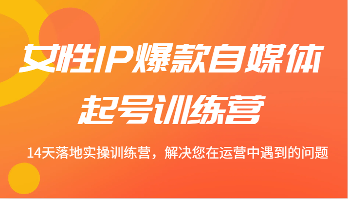 女性IP爆款自媒体起号训练营 14天落地实操训练营，解决您在运营中遇到的问题-云帆学社