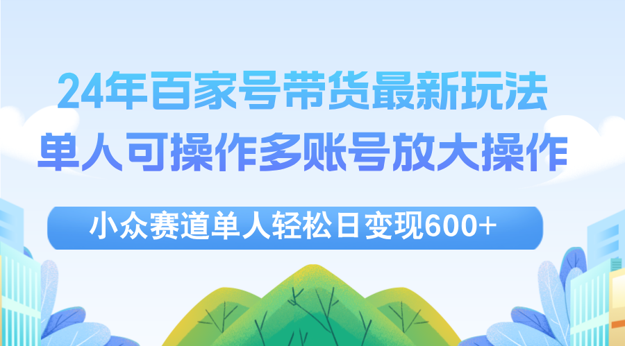 （12405期）24年百家号视频带货最新玩法，单人可操作多账号放大操作，单人轻松日变…-云帆学社