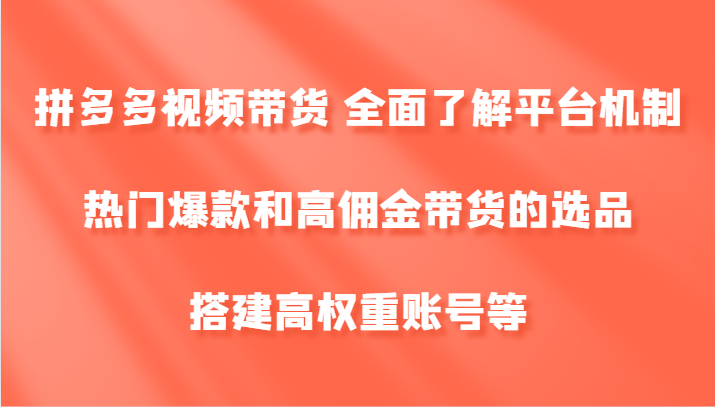 拼多多视频带货 全面了解平台机制、热门爆款和高佣金带货的选品，搭建高权重账号等-云帆学社