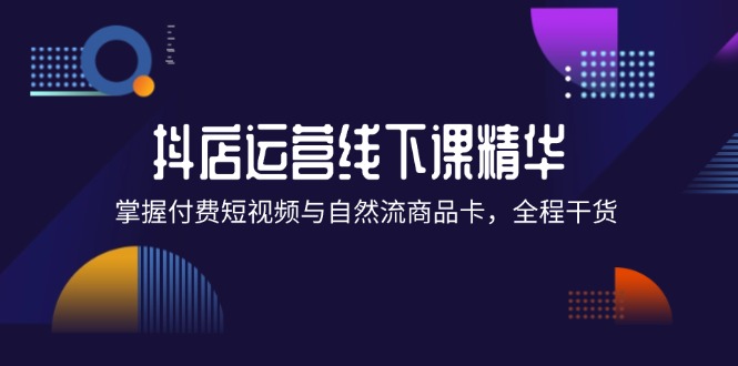 （12415期）抖店进阶线下课精华：掌握付费短视频与自然流商品卡，全程干货！-云帆学社