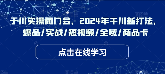 于川实操闭门会，2024年干川新打法，爆品/实战/短视频/全域/商品卡-云帆学社