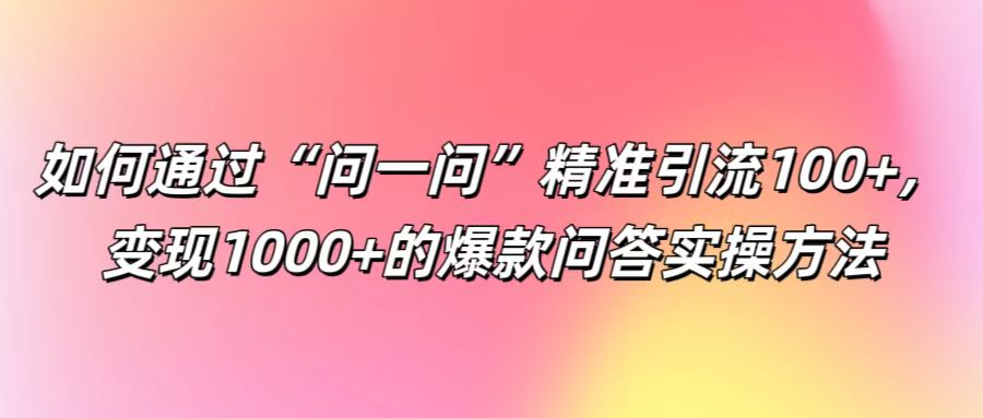 如何通过“问一问”精准引流100+， 变现1000+的爆款问答实操方法-云帆学社