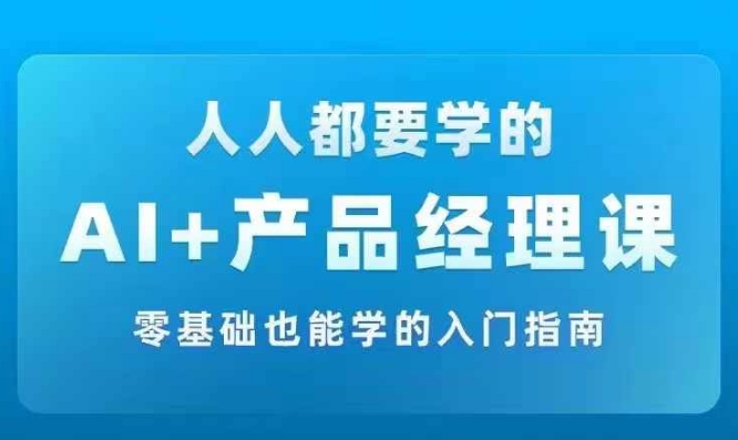 AI +产品经理实战项目必修课，从零到一教你学ai，零基础也能学的入门指南-云帆学社