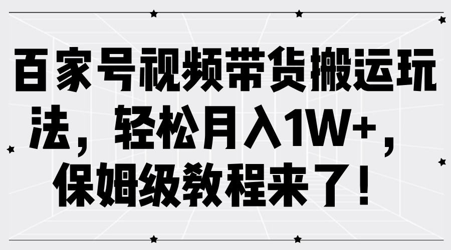 百家号视频带货搬运玩法，轻松月入1W+，保姆级教程来了！-云帆学社