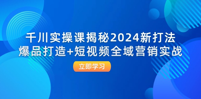 千川实操课揭秘2024新打法：爆品打造+短视频全域营销实战-云帆学社