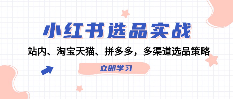 （12443期）小红书选品实战：站内、淘宝天猫、拼多多，多渠道选品策略-云帆学社