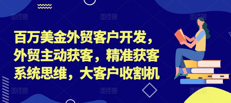 百万美金外贸客户开发，外贸主动获客，精准获客系统思维，大客户收割机-云帆学社