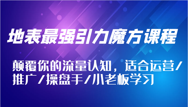 地表最强引力魔方课程，颠覆你的流量认知，适合运营/推广/操盘手/小老板学习-云帆学社