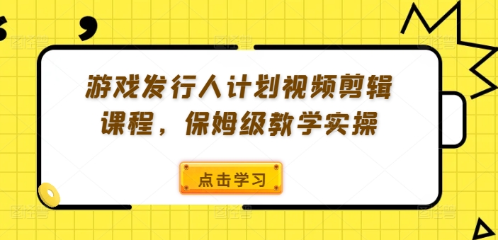 游戏发行人计划视频剪辑课程，保姆级教学实操-云帆学社