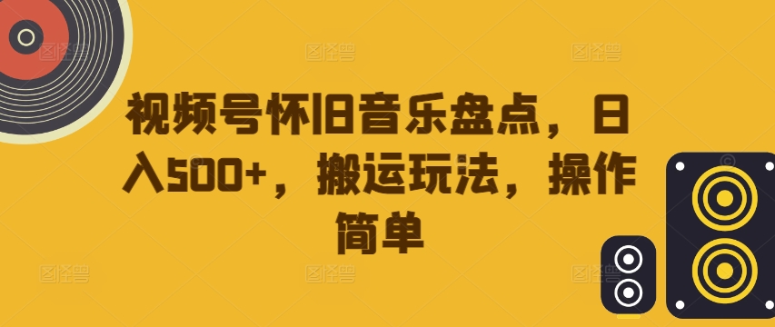 视频号怀旧音乐盘点，日入500+，搬运玩法，操作简单-云帆学社