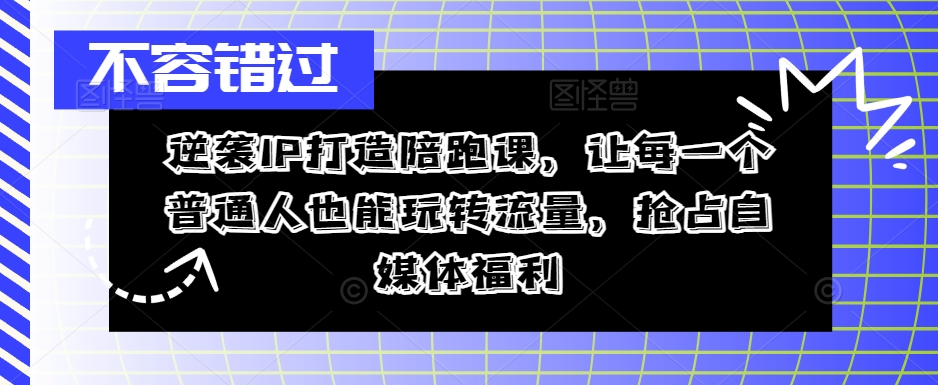 逆袭IP打造陪跑课，让每一个普通人也能玩转流量，抢占自媒体福利-云帆学社