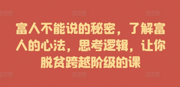 富人不能说的秘密，了解富人的心法，思考逻辑，让你脱贫跨越阶级的课-云帆学社