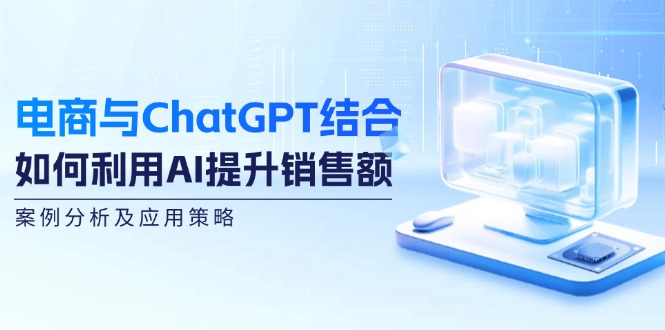 电商与ChatGPT结合：如何利用AI提升销售额，案例分析及应用策略-云帆学社